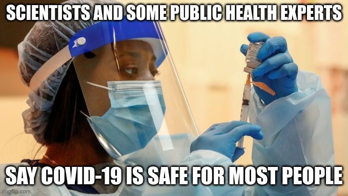 Fact Check This! | SCIENTISTS AND SOME PUBLIC HEALTH EXPERTS; SAY COVID-19 IS SAFE FOR MOST PEOPLE | image tagged in covid-19,arrest fauci,plandemic | made w/ Imgflip meme maker