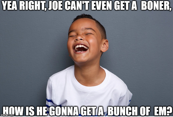 YEA RIGHT, JOE CAN'T EVEN GET A  BONER, HOW IS HE GONNA GET A  BUNCH OF  EM? | made w/ Imgflip meme maker
