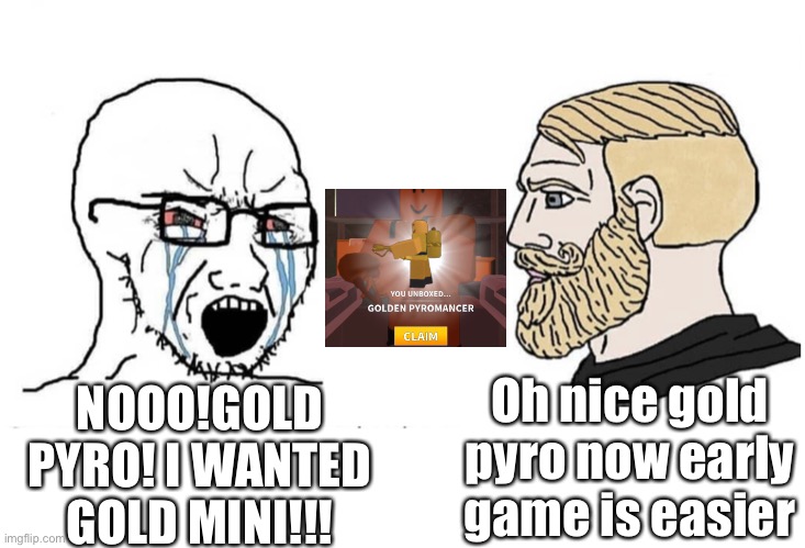 Yes i did get gold pyro today |  NOOO!GOLD PYRO! I WANTED GOLD MINI!!! Oh nice gold pyro now early game is easier | image tagged in soyboy vs yes chad,funny,tds,unlucky | made w/ Imgflip meme maker