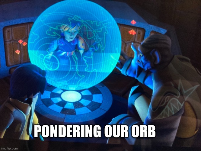 Ponder the Orb | PONDERING OUR ORB | image tagged in deep thoughts,thoughtful,pondering | made w/ Imgflip meme maker