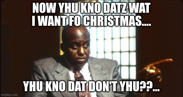 Wat I want fo Christmas | NOW YHU KNO DATZ WAT I WANT FO CHRISTMAS.... YHU KNO DAT DON'T YHU??... | image tagged in funny memes | made w/ Imgflip meme maker