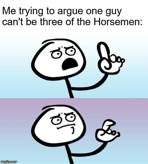 Wait a minute!  Never mind. | Me trying to argue one guy can't be three of the Horsemen: | image tagged in wait a minute never mind | made w/ Imgflip meme maker