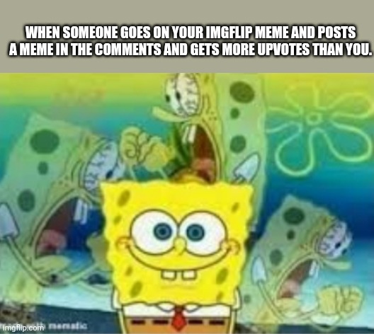 A relatable meme. | WHEN SOMEONE GOES ON YOUR IMGFLIP MEME AND POSTS A MEME IN THE COMMENTS AND GETS MORE UPVOTES THAN YOU. | image tagged in spongebob screaming inside,relatable,funny,funny memes,spongebob | made w/ Imgflip meme maker