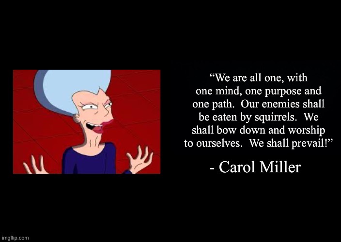 “We are all one, with one mind, one purpose and one path.  Our enemies shall be eaten by squirrels.  We shall bow down and worship to ourselves.  We shall prevail!” | image tagged in futurama,futurama mom | made w/ Imgflip meme maker