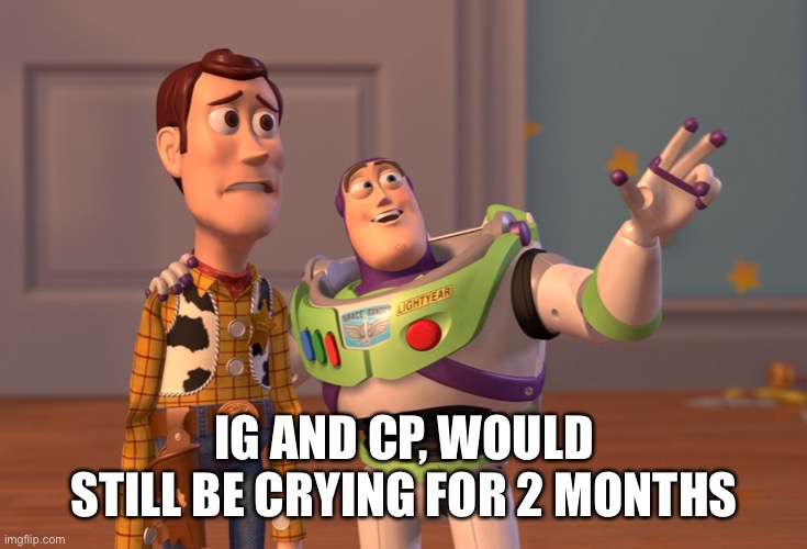 X, X Everywhere Meme | IG AND CP, WOULD STILL BE CRYING FOR 2 MONTHS | image tagged in memes,x x everywhere | made w/ Imgflip meme maker