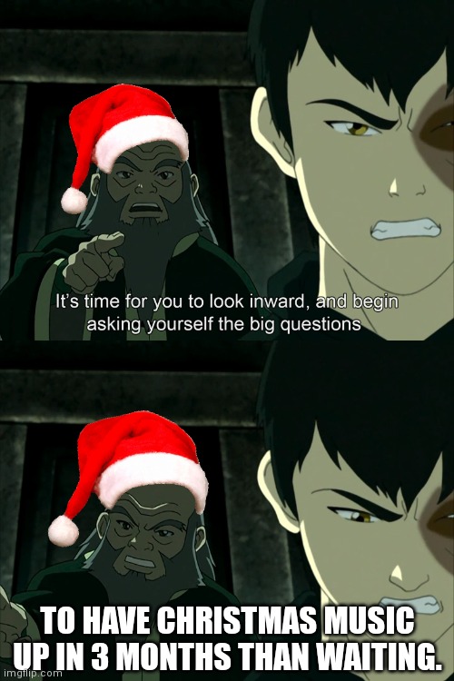 It's Time To Start Asking Yourself The Big Questions Meme | TO HAVE CHRISTMAS MUSIC UP IN 3 MONTHS THAN WAITING. | image tagged in it's time to start asking yourself the big questions meme | made w/ Imgflip meme maker