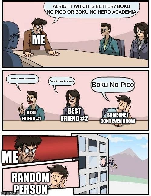 Boardroom Meeting Suggestion | ALRIGHT WHICH IS BETTER? BOKU NO PICO OR BOKU NO HERO ACADEMIA; ME; Boku No Hero Academia; Boku No Hero Academia; Boku No Pico; BEST FRIEND #2; BEST FRIEND #1; SOMEONE I DONT EVEN KNOW; ME; RANDOM PERSON | image tagged in memes,boardroom meeting suggestion | made w/ Imgflip meme maker