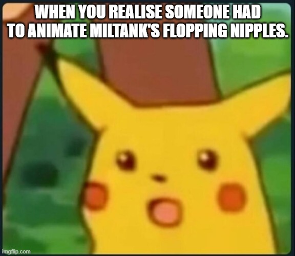 For poke fans | WHEN YOU REALISE SOMEONE HAD TO ANIMATE MILTANK'S FLOPPING NIPPLES. | image tagged in surprised pikachu | made w/ Imgflip meme maker