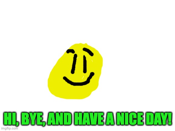 : - ) HAPPEE | HI, BYE, AND HAVE A NICE DAY! | image tagged in blank white template,have a nice day | made w/ Imgflip meme maker