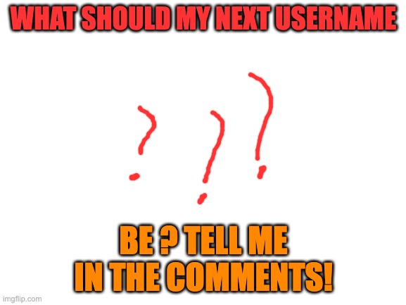 I'm not sure if these are allowed, so if it's not tell me and I will remove it. | WHAT SHOULD MY NEXT USERNAME; BE ? TELL ME IN THE COMMENTS! | image tagged in blank white template,username,imgflip,imgflip users | made w/ Imgflip meme maker