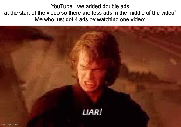 Can anyone else relate? | YouTube: “we added double ads at the start of the video so there are less ads in the middle of the video”

Me who just got 4 ads by watching one video: | image tagged in anakin liar | made w/ Imgflip meme maker