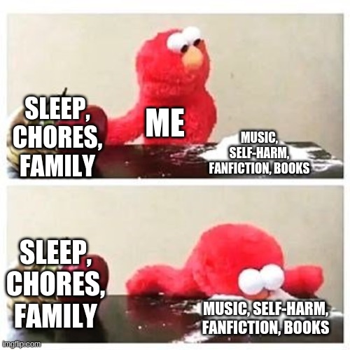 Yep, thats me | SLEEP, CHORES, FAMILY; ME; MUSIC, SELF-HARM, FANFICTION, BOOKS; SLEEP, CHORES, FAMILY; MUSIC, SELF-HARM, FANFICTION, BOOKS | image tagged in elmo cocaine,depression sadness hurt pain anxiety | made w/ Imgflip meme maker