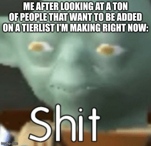 shit | ME AFTER LOOKING AT A TON OF PEOPLE THAT WANT TO BE ADDED ON A TIERLIST I'M MAKING RIGHT NOW: | image tagged in shit | made w/ Imgflip meme maker