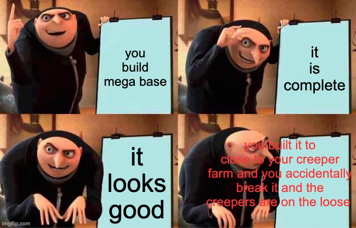 the next second you hear BOOOM | you build mega base; it is complete; you built it to close to your creeper farm and you accidentally break it and the creepers are on the loose; it looks good | image tagged in memes,gru's plan,funny,minecraft | made w/ Imgflip meme maker