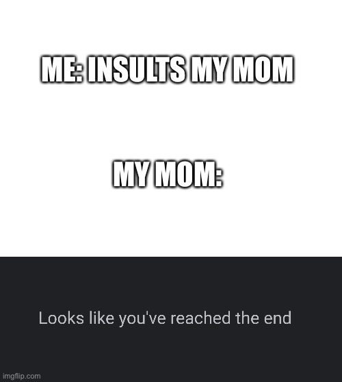 Oop- | ME: INSULTS MY MOM; MY MOM: | image tagged in blank white template,looks like you ve reached the end | made w/ Imgflip meme maker