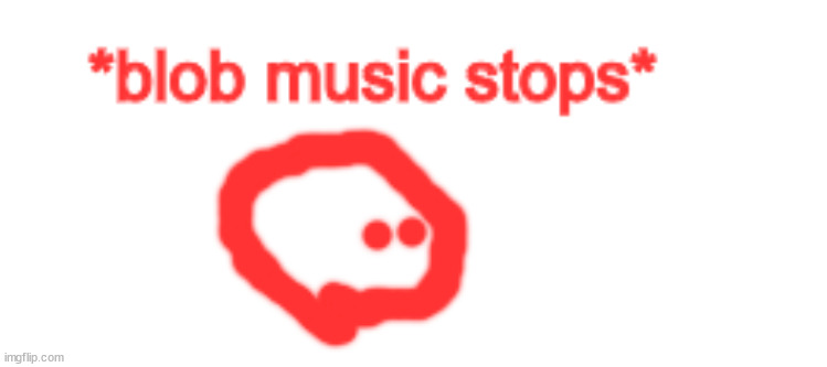 blob music stops | image tagged in blob music stops | made w/ Imgflip meme maker