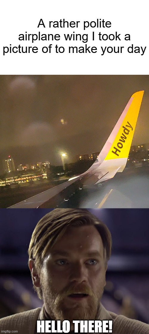 He has a southern accent :) | A rather polite airplane wing I took a picture of to make your day; HELLO THERE! | image tagged in hello there,airplane,memes,funny,wholesome,obi wan kenobi | made w/ Imgflip meme maker