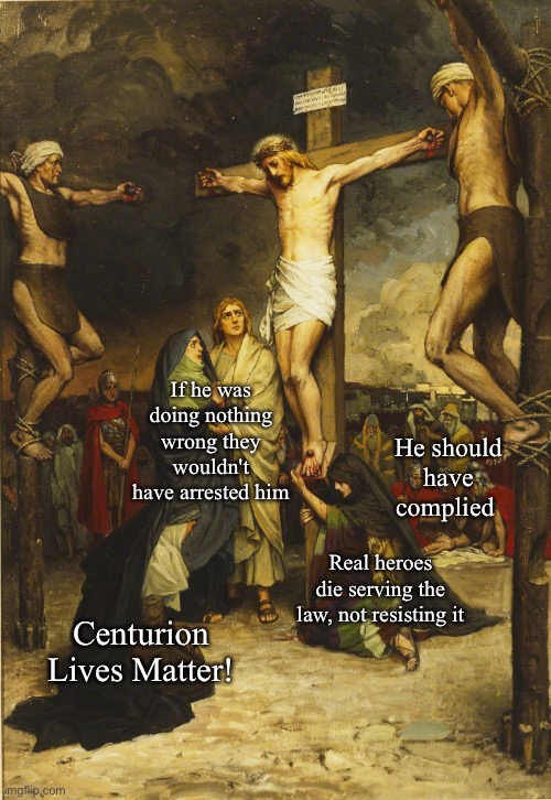 Republicans at the crucifixion | If he was doing nothing wrong they wouldn't have arrested him; He should have complied; Real heroes die serving the law, not resisting it; Centurion Lives Matter! | image tagged in calvary | made w/ Imgflip meme maker