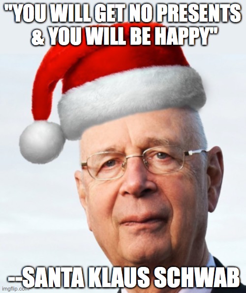 Santa Klaus Schwab | "YOU WILL GET NO PRESENTS
 & YOU WILL BE HAPPY"; --SANTA KLAUS SCHWAB | image tagged in santa,klaus,schwab,christmas,happy | made w/ Imgflip meme maker
