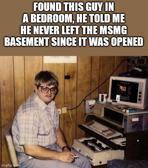 computer nerd | FOUND THIS GUY IN A BEDROOM, HE TOLD ME HE NEVER LEFT THE MSMG BASEMENT SINCE IT WAS OPENED | image tagged in computer nerd,nerd,introvert,staying inside,memes,msmg | made w/ Imgflip meme maker
