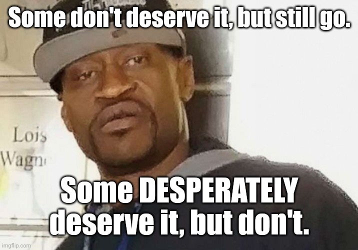 Fentanyl floyd | Some don't deserve it, but still go. Some DESPERATELY deserve it, but don't. | image tagged in fentanyl floyd | made w/ Imgflip meme maker