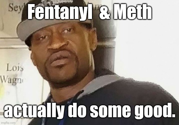 Fentanyl floyd | Fentanyl  & Meth actually do some good. | image tagged in fentanyl floyd | made w/ Imgflip meme maker