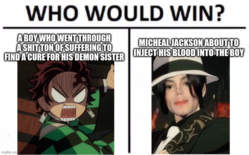 Who Would Win? Meme | A BOY WHO WENT THROUGH A SHIT TON OF SUFFERING TO FIND A CURE FOR HIS DEMON SISTER; MICHEAL JACKSON ABOUT TO INJECT HIS BLOOD INTO THE BOY | image tagged in memes,who would win | made w/ Imgflip meme maker