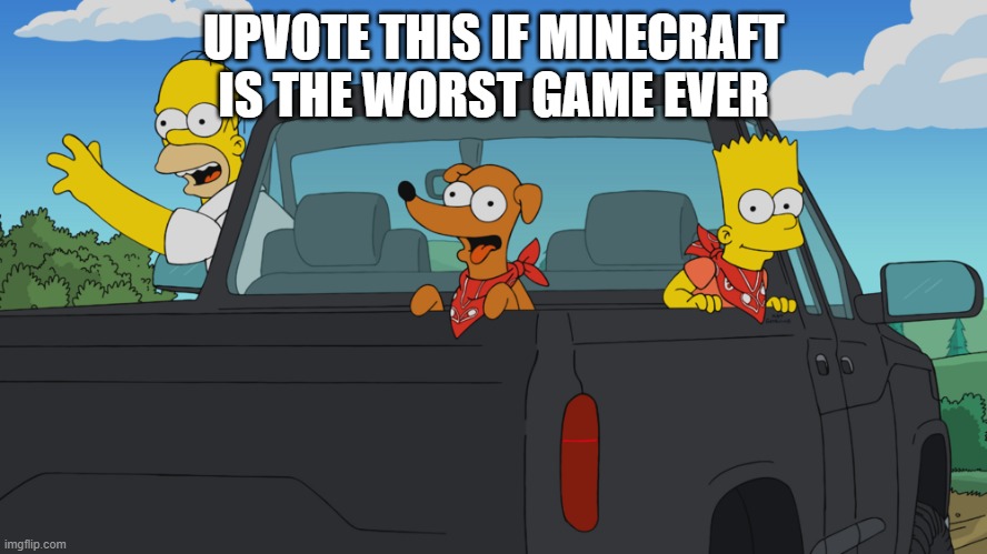 Homer's truck | UPVOTE THIS IF MINECRAFT IS THE WORST GAME EVER | image tagged in homer's truck | made w/ Imgflip meme maker