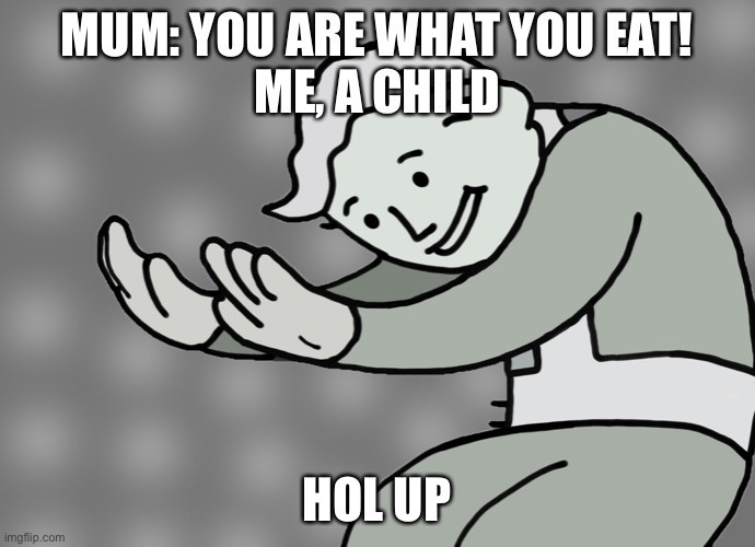 Hol up | MUM: YOU ARE WHAT YOU EAT!
ME, A CHILD; HOL UP | image tagged in hol up | made w/ Imgflip meme maker