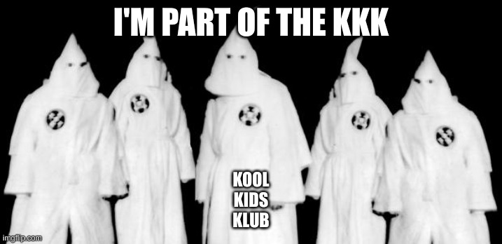 kkk | I'M PART OF THE KKK; KOOL
KIDS
KLUB | image tagged in kkk | made w/ Imgflip meme maker