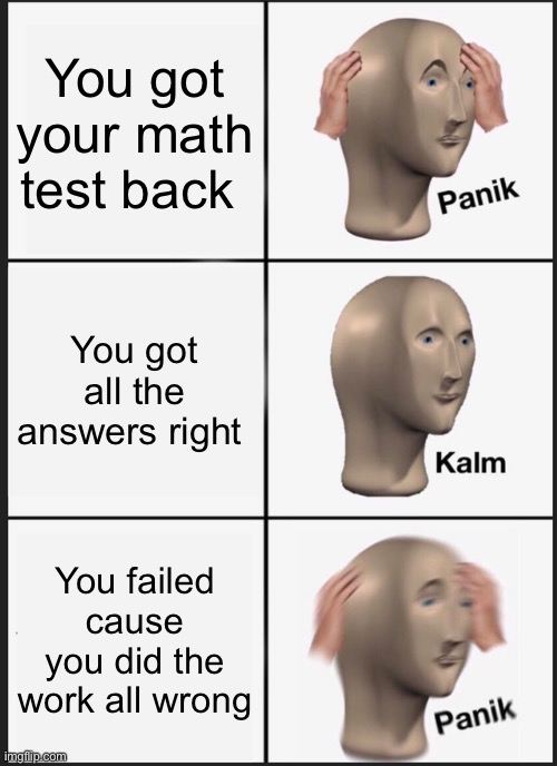 Just me? | You got your math test back; You got all the answers right; You failed cause you did the work all wrong | image tagged in memes,panik kalm panik | made w/ Imgflip meme maker