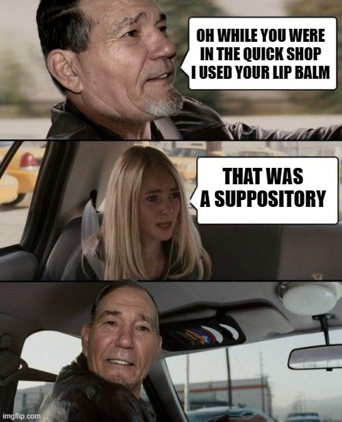 OH WHILE YOU WERE IN THE QUICK SHOP I USED YOUR LIP BALM; THAT WAS A SUPPOSITORY | made w/ Imgflip meme maker