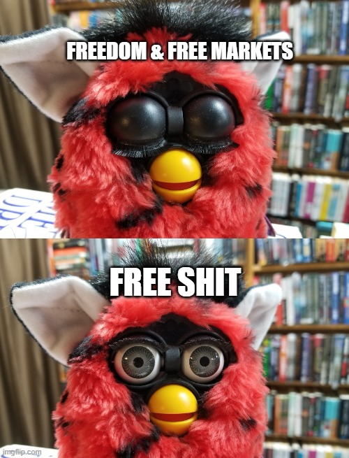 Free shit | FREEDOM & FREE MARKETS; FREE SHIT | image tagged in furby,freedom,markets,government,not really free,handouts | made w/ Imgflip meme maker
