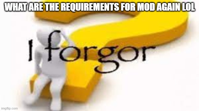 I forgor | WHAT ARE THE REQUIREMENTS FOR MOD AGAIN LOL | image tagged in i forgor | made w/ Imgflip meme maker