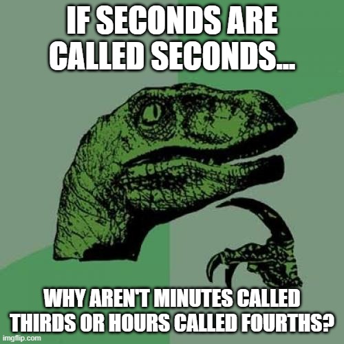 A meme about time. | IF SECONDS ARE CALLED SECONDS... WHY AREN'T MINUTES CALLED THIRDS OR HOURS CALLED FOURTHS? | image tagged in memes,philosoraptor | made w/ Imgflip meme maker