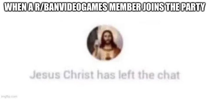 Jesus Christ has left the chat | WHEN A R/BANVIDEOGAMES MEMBER JOINS THE PARTY | image tagged in jesus christ has left the chat | made w/ Imgflip meme maker