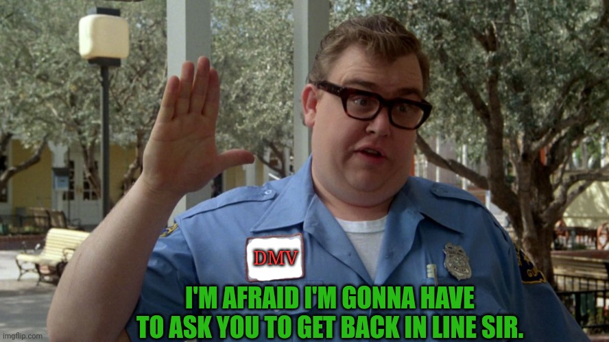 Sorry DMV | I'M AFRAID I'M GONNA HAVE TO ASK YOU TO GET BACK IN LINE SIR. DMV | image tagged in sorry dmv | made w/ Imgflip meme maker