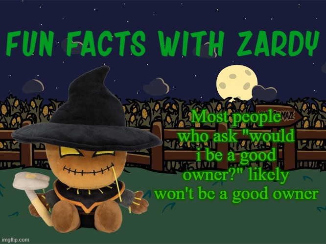 Anyways, would I be a good owner? | Most people who ask "would i be a good owner?" likely won't be a good owner | image tagged in fun facts with zardy | made w/ Imgflip meme maker