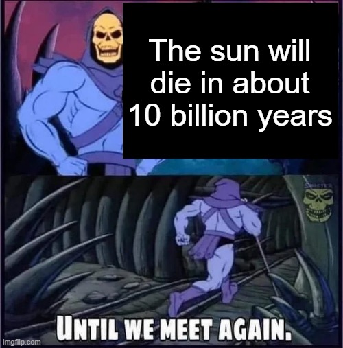 Until we meet again. | The sun will die in about 10 billion years | image tagged in until we meet again | made w/ Imgflip meme maker