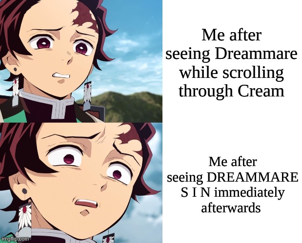 *GAGS* | Me after seeing Dreammare while scrolling through Cream; Me after seeing DREAMMARE S I N immediately afterwards | image tagged in tanjiro disgusted to even more disgusted | made w/ Imgflip meme maker