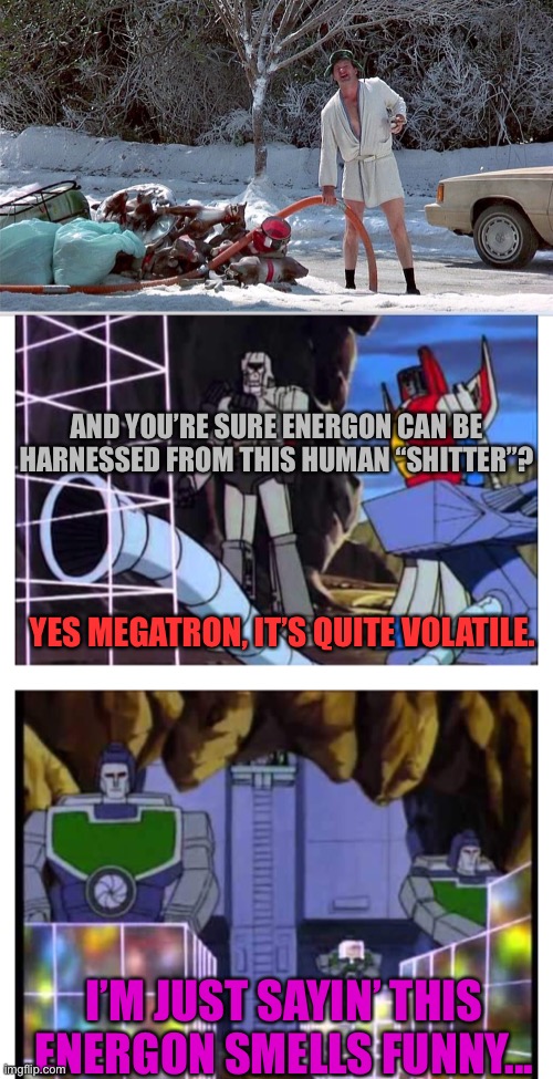 Megatron is getting desperate |  AND YOU’RE SURE ENERGON CAN BE HARNESSED FROM THIS HUMAN “SHITTER”? YES MEGATRON, IT’S QUITE VOLATILE. I’M JUST SAYIN’ THIS ENERGON SMELLS FUNNY... | image tagged in cousin eddie,transformers g1,christmas vacation,energon cubes,memes | made w/ Imgflip meme maker