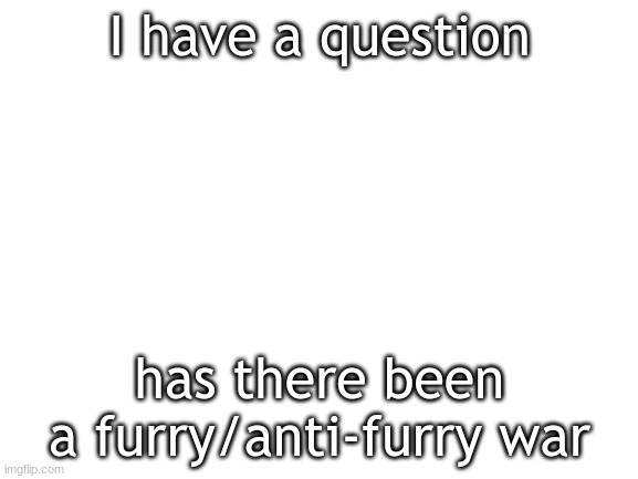 Well | I have a question; has there been a furry/anti-furry war | image tagged in blank white template,furry | made w/ Imgflip meme maker