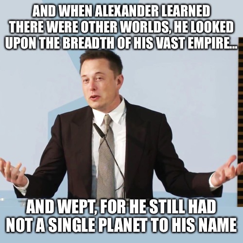 Elon Musk | AND WHEN ALEXANDER LEARNED THERE WERE OTHER WORLDS, HE LOOKED UPON THE BREADTH OF HIS VAST EMPIRE…; AND WEPT, FOR HE STILL HAD NOT A SINGLE PLANET TO HIS NAME | image tagged in elon musk | made w/ Imgflip meme maker