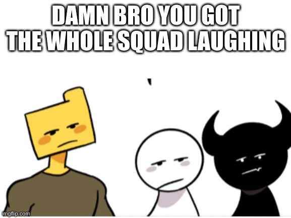i made something | DAMN BRO YOU GOT THE WHOLE SQUAD LAUGHING | image tagged in fnf | made w/ Imgflip meme maker