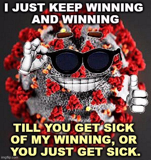 The virus will be around for a long, long time. | I JUST KEEP WINNING 
AND WINNING; TILL YOU GET SICK 
OF MY WINNING, OR 
YOU JUST GET SICK. | image tagged in covid 19 coronavirus smile,winning,virus,pandemic,covid-19 | made w/ Imgflip meme maker