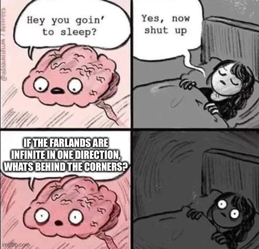 waking up brain | IF THE FARLANDS ARE INFINITE IN ONE DIRECTION, WHATS BEHIND THE CORNERS? | image tagged in waking up brain | made w/ Imgflip meme maker