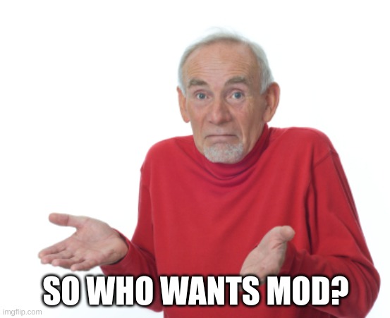Guess I'll die  | SO WHO WANTS MOD? | image tagged in guess i'll die | made w/ Imgflip meme maker