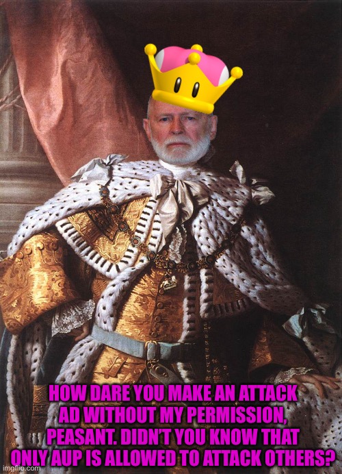 King George III | HOW DARE YOU MAKE AN ATTACK AD WITHOUT MY PERMISSION, PEASANT. DIDN’T YOU KNOW THAT ONLY AUP IS ALLOWED TO ATTACK OTHERS? | image tagged in king george iii | made w/ Imgflip meme maker