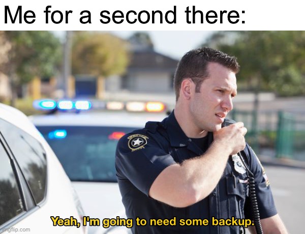 Yeah, I'm going to need some backup | Me for a second there: | image tagged in yeah i'm going to need some backup | made w/ Imgflip meme maker