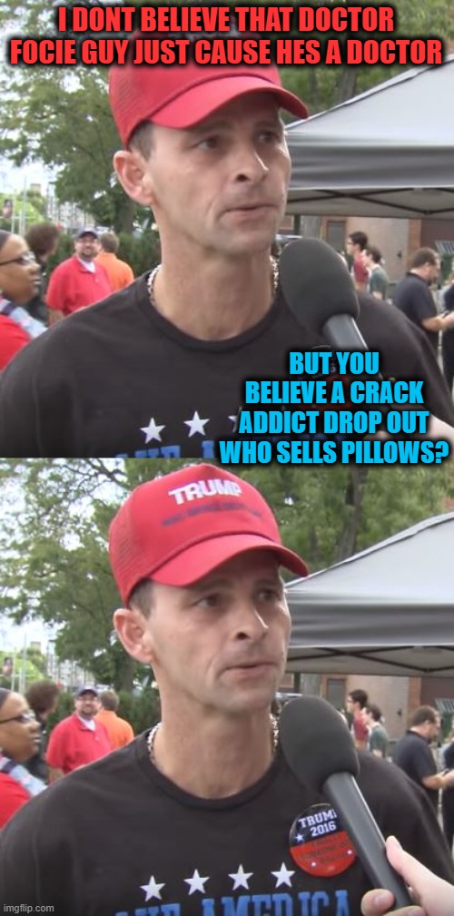 I DONT BELIEVE THAT DOCTOR FOCIE GUY JUST CAUSE HES A DOCTOR BUT YOU BELIEVE A CRACK ADDICT DROP OUT WHO SELLS PILLOWS? | image tagged in trump supporter | made w/ Imgflip meme maker